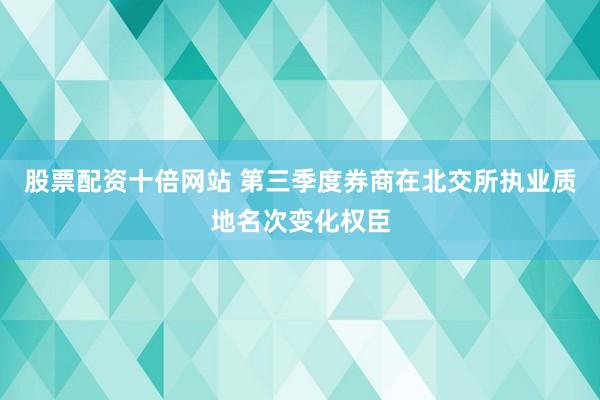 股票配资十倍网站 第三季度券商在北交所执业质地名次变化权臣