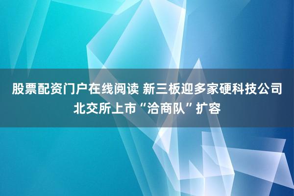 股票配资门户在线阅读 新三板迎多家硬科技公司北交所上市“洽商队”扩容