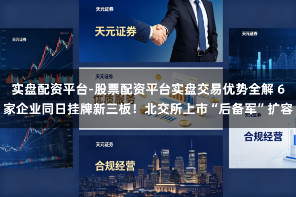 实盘配资平台-股票配资平台实盘交易优势全解 6家企业同日挂牌新三板!北交所上市“后备军”扩容