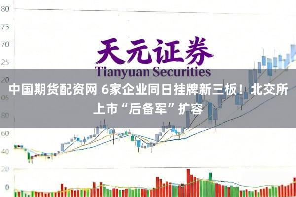 中国期货配资网 6家企业同日挂牌新三板！北交所上市“后备军”扩容