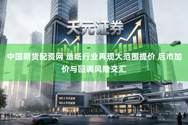 中国期货配资网 造纸行业再现大范围提价 后市加价与回调风险交汇